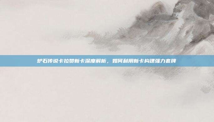 炉石传说卡拉赞新卡深度解析,如何利用新卡构建强力套牌