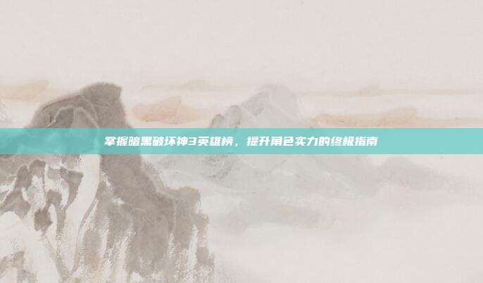掌握暗黑破坏神3英雄榜,提升角色实力的终极指南