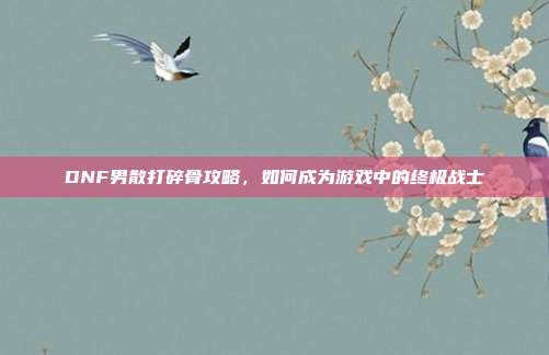 DNF男散打碎骨攻略,如何成为游戏中的终极战士