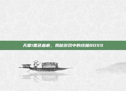 天堂1黑色血痕，揭秘游戏中的终极BOSS