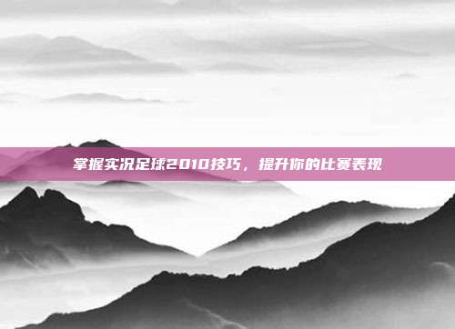 掌握实况足球2010技巧,提升你的比赛表现