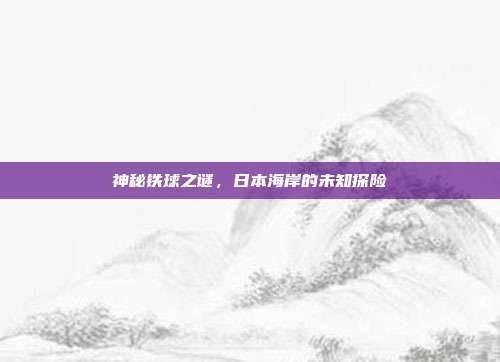 神秘铁球之谜,日本海岸的未知探险