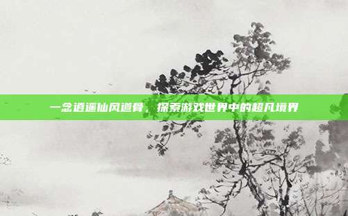 一念逍遥仙风道骨,探索游戏世界中的超凡境界