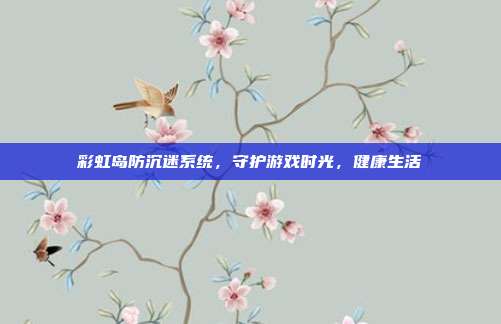 彩虹岛防沉迷系统，守护游戏时光，健康生活