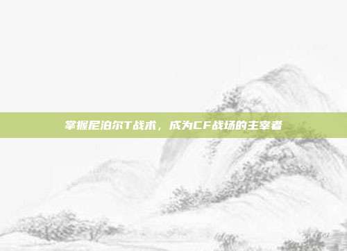 掌握尼泊尔T战术,成为CF战场的主宰者