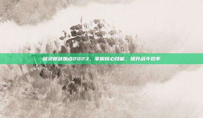 剑灵御剑加点2023,掌握核心技能,提升战斗效率
