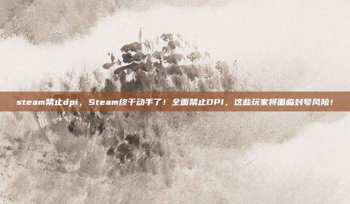 steam禁止dpi，Steam终于动手了！全面禁止DPI，这些玩家将面临封号风险！