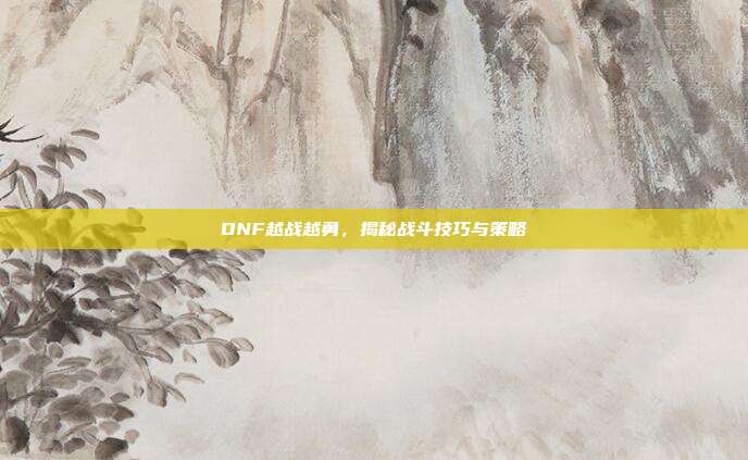DNF越战越勇,揭秘战斗技巧与策略