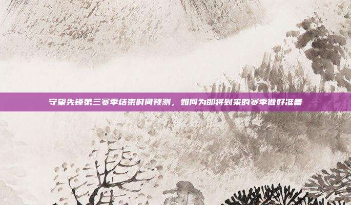守望先锋第三赛季结束时间预测,如何为即将到来的赛季做好准备