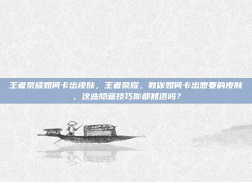 王者荣耀如何卡出皮肤，王者荣耀，教你如何卡出想要的皮肤，这些隐藏技巧你都知道吗？