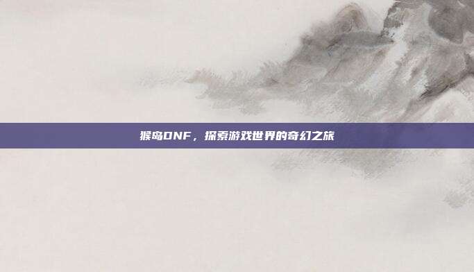 猴岛DNF,探索游戏世界的奇幻之旅