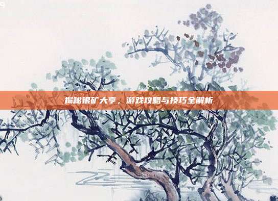 揭秘银矿大亨,游戏攻略与技巧全解析
