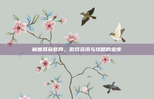 魔兽耳朵官网，游戏资讯与攻略的宝库