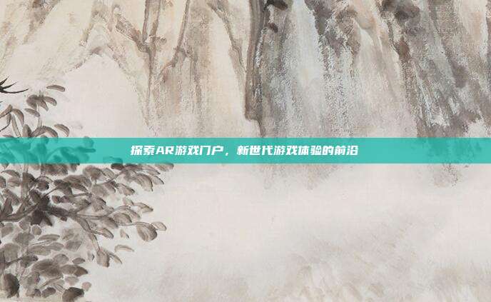 探索AR游戏门户，新世代游戏体验的前沿