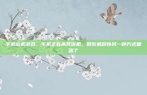 手机街机游戏，手机正在杀死街机，但街机却以另一种方式复活了