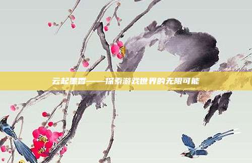 云起墨香——探索游戏世界的无限可能