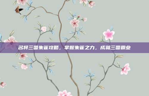 名将三国朱雀攻略,掌握朱雀之力,成就三国霸业