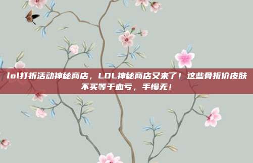lol打折活动神秘商店，LOL神秘商店又来了！这些骨折价皮肤不买等于血亏，手慢无！