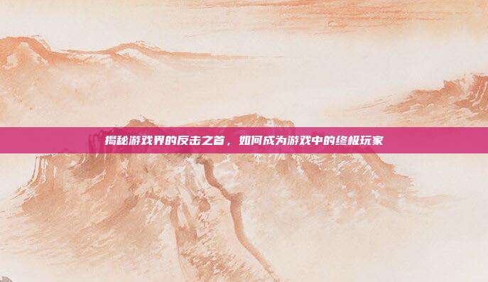 揭秘游戏界的反击之首,如何成为游戏中的终极玩家