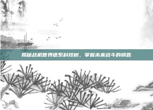 揭秘战机世界德系科技树,掌握未来战斗的钥匙