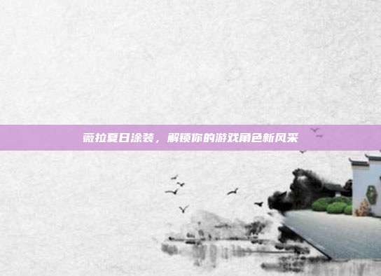 薇拉夏日涂装,解锁你的游戏角色新风采