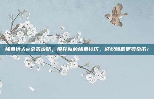 捕鱼达人2金币攻略,提升你的捕鱼技巧,轻松赚取更多金币!