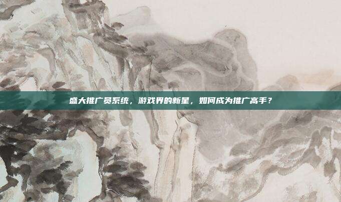 盛大推广员系统,游戏界的新星,如何成为推广高手?