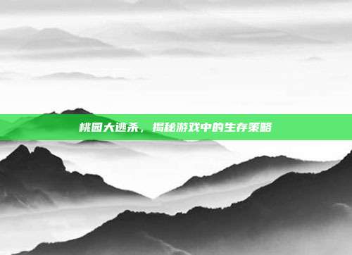 桃园大逃杀,揭秘游戏中的生存策略