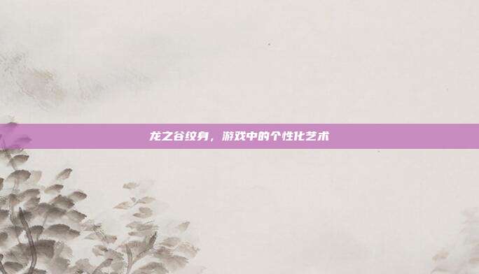 龙之谷纹身,游戏中的个性化艺术