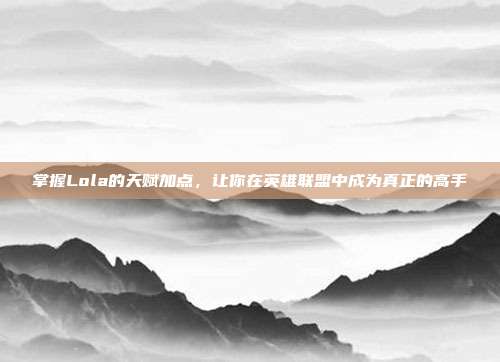 掌握Lola的天赋加点,让你在英雄联盟中成为真正的高手