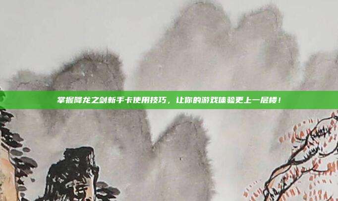 掌握降龙之剑新手卡使用技巧，让你的游戏体验更上一层楼！
