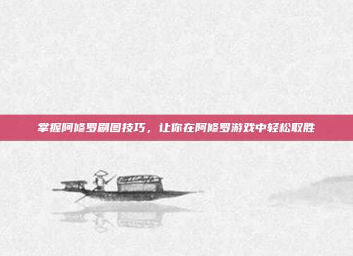 掌握阿修罗刷图技巧,让你在阿修罗游戏中轻松取胜
