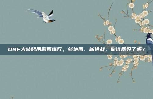 DNF大转移后刷图排行,新地图、新挑战,你准备好了吗?