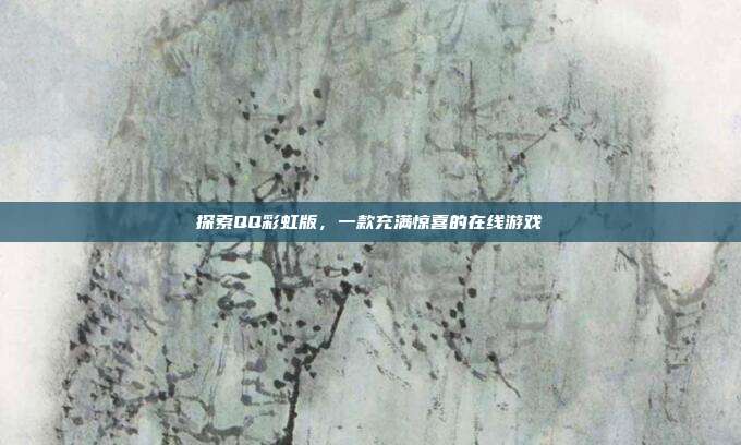 探索QQ彩虹版，一款充满惊喜的在线游戏