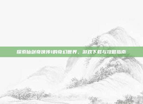 探索仙剑奇侠传1的奇幻世界,游戏下载与攻略指南