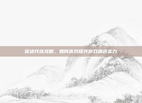 征途代练攻略，如何高效提升游戏角色实力