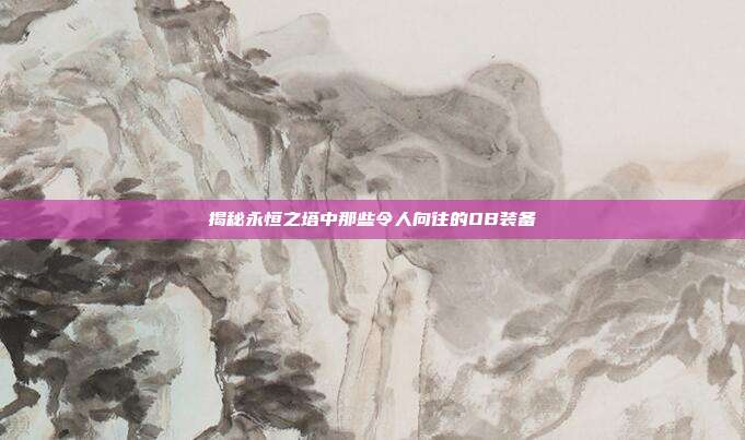 揭秘永恒之塔中那些令人向往的OB装备