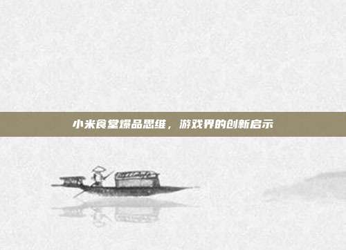 小米食堂爆品思维,游戏界的创新启示