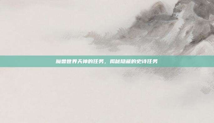魔兽世界天神的任务,揭秘隐藏的史诗任务