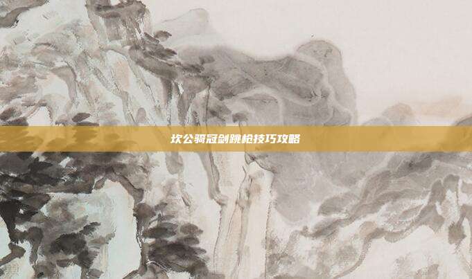 坎公骑冠剑跳枪技巧攻略