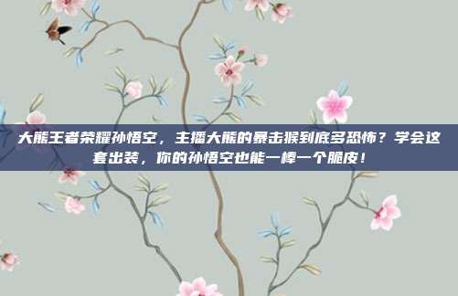 大熊王者荣耀孙悟空，主播大熊的暴击猴到底多恐怖？学会这套出装，你的孙悟空也能一棒一个脆皮！