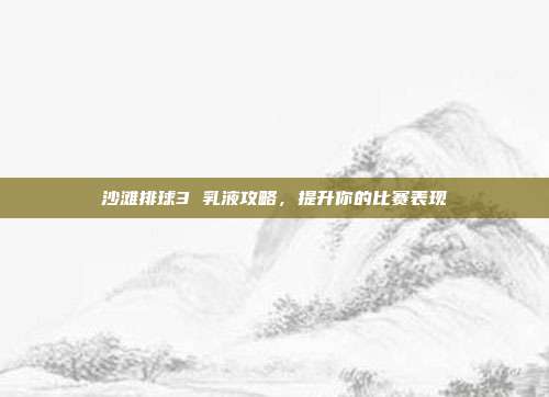 沙滩排球3 乳液攻略,提升你的比赛表现