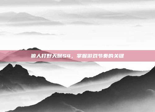 狼人打野天赋S4,掌握游戏节奏的关键