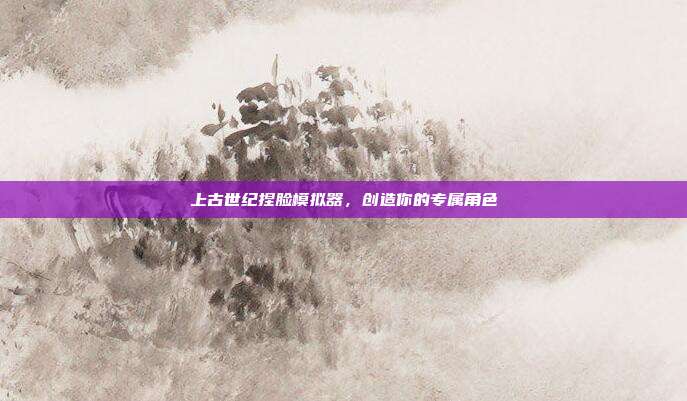 上古世纪捏脸模拟器,创造你的专属角色