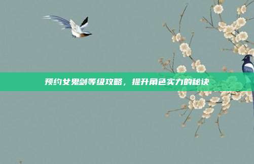 预约女鬼剑等级攻略,提升角色实力的秘诀