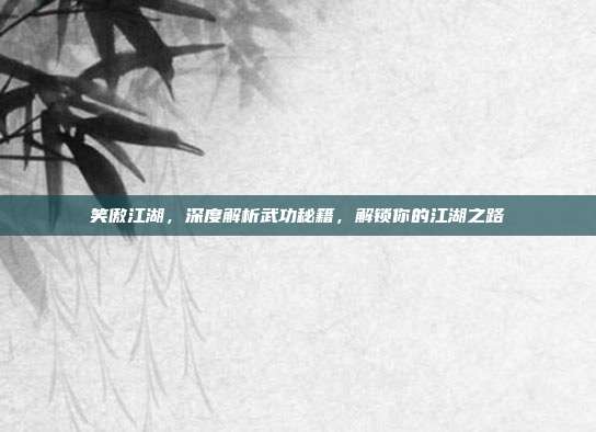笑傲江湖,深度解析武功秘籍,解锁你的江湖之路