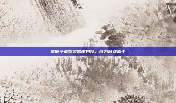 掌握斗战神灵兽附身技,成为游戏高手