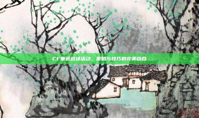 CF重返战场活动，策略与技巧的完美结合