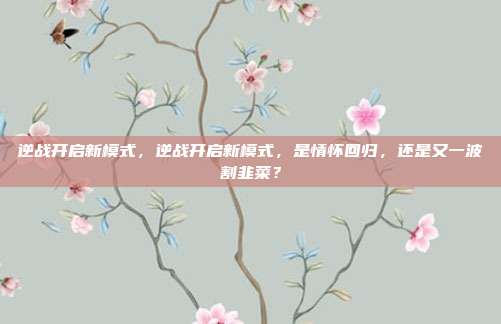 逆战开启新模式，逆战开启新模式，是情怀回归，还是又一波割韭菜？