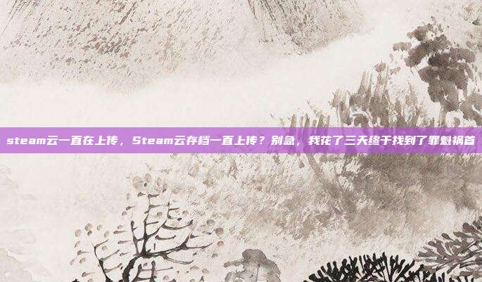 steam云一直在上传，Steam云存档一直上传？别急，我花了三天终于找到了罪魁祸首